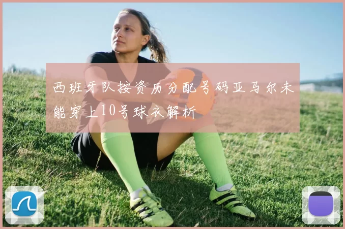 西班牙队按资历分配号码亚马尔未能穿上10号球衣解析