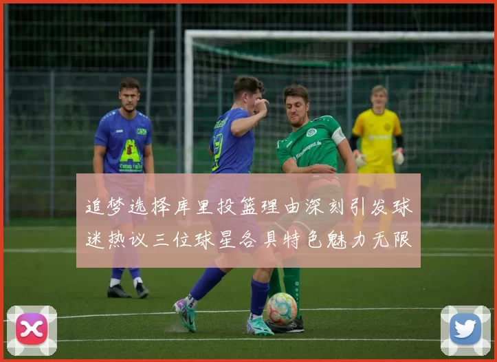 追梦选择库里投篮理由深刻引发球迷热议三位球星各具特色魅力无限