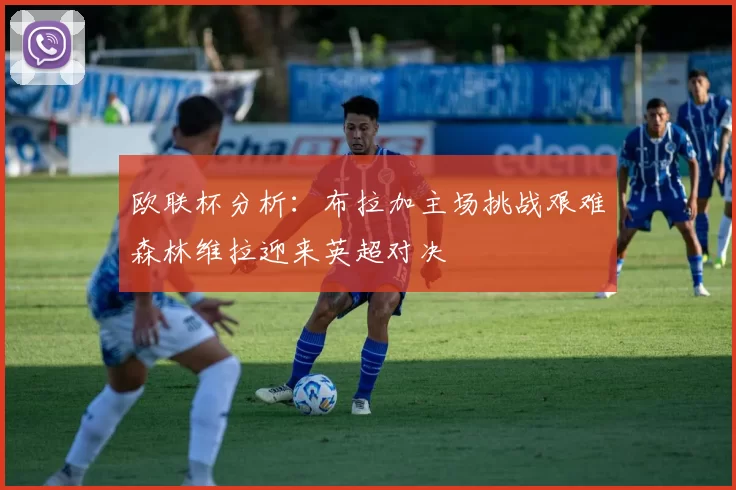 欧联杯分析：布拉加主场挑战艰难森林维拉迎来英超对决