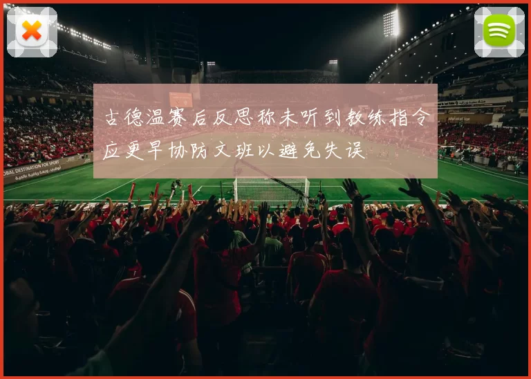 古德温赛后反思称未听到教练指令应更早协防文班以避免失误