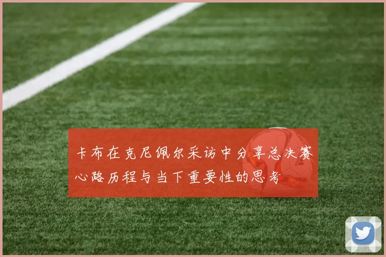 卡布在克尼佩尔采访中分享总决赛心路历程与当下重要性的思考