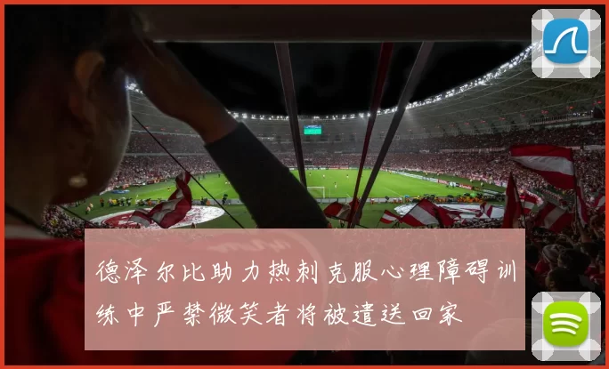 德泽尔比助力热刺克服心理障碍训练中严禁微笑者将被遣送回家