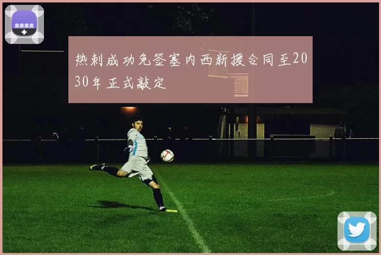 热刺成功免签塞内西新援合同至2030年正式敲定