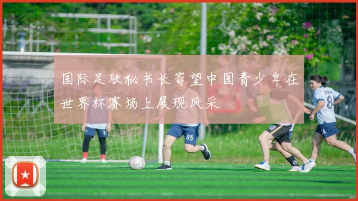 国际足联秘书长寄望中国青少年在世界杯赛场上展现风采