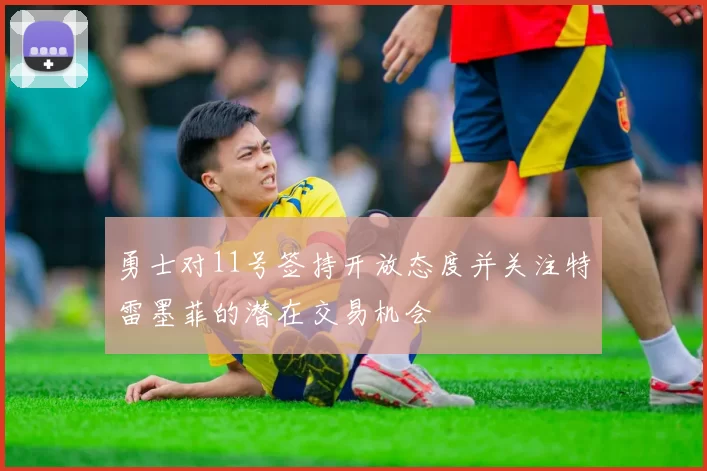 勇士对11号签持开放态度并关注特雷墨菲的潜在交易机会