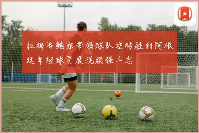拉梅洛鲍尔带领球队逆转胜利阿根廷年轻球员展现顽强斗志