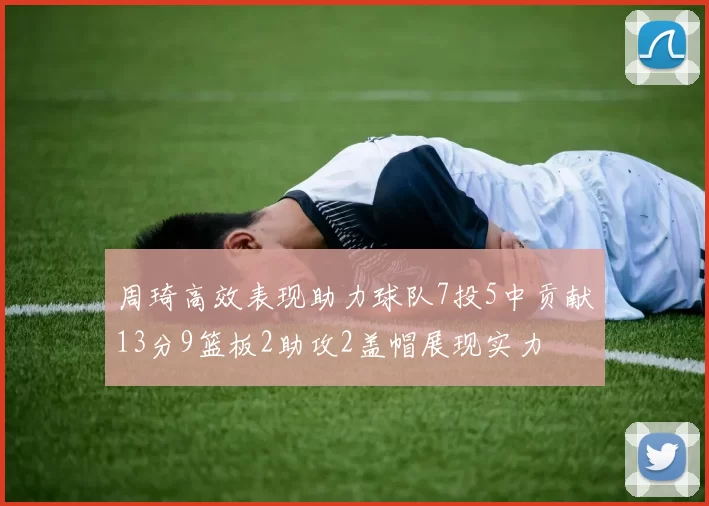 周琦高效表现助力球队7投5中贡献13分9篮板2助攻2盖帽展现实力