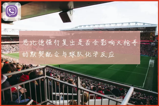 恩比德强行复出是否会影响火枪手的默契配合与球队化学反应