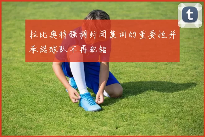 拉比奥特强调封闭集训的重要性并承诺球队不再犯错