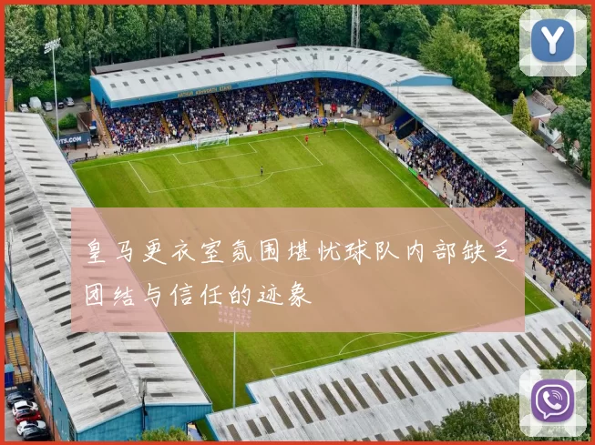 皇马更衣室氛围堪忧球队内部缺乏团结与信任的迹象