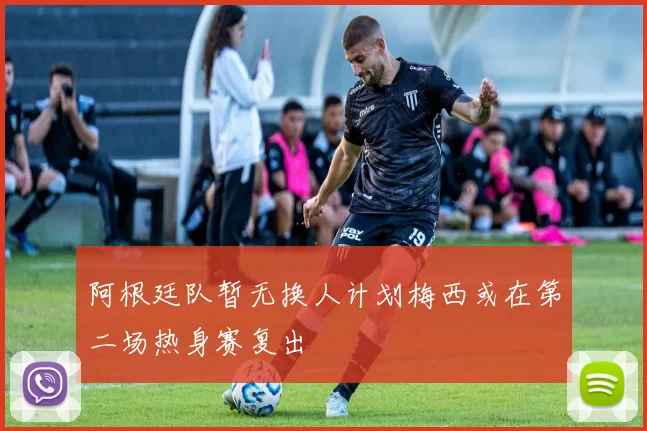阿根廷队暂无换人计划梅西或在第二场热身赛复出