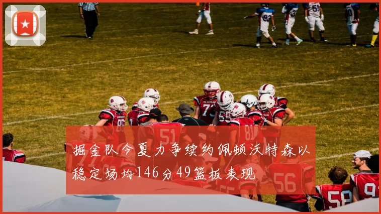 掘金队今夏力争续约佩顿沃特森以稳定场均146分49篮板表现