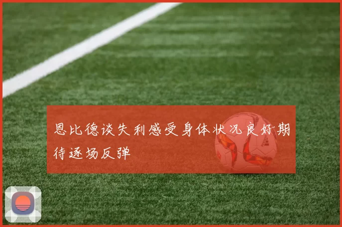 恩比德谈失利感受身体状况良好期待逐场反弹