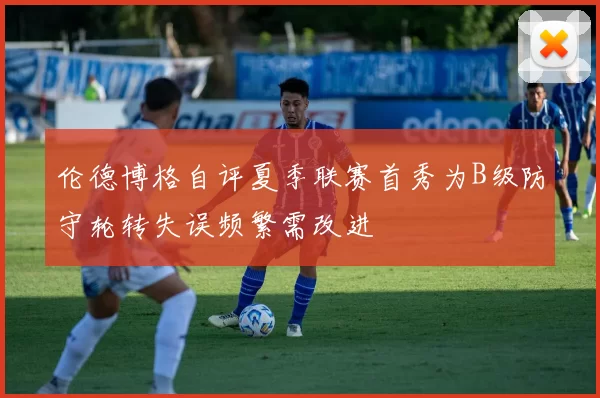 伦德博格自评夏季联赛首秀为B级防守轮转失误频繁需改进