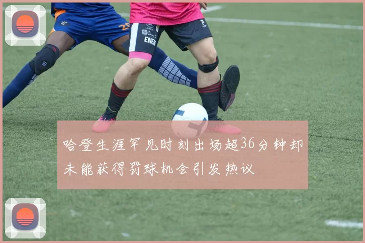 哈登生涯罕见时刻出场超36分钟却未能获得罚球机会引发热议