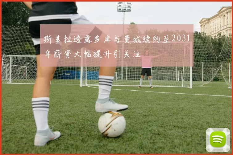 斯基拉透露多库与曼城续约至2031年薪资大幅提升引关注