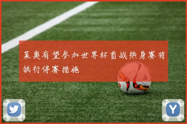 莱奥有望参加世界杯首战热身赛将执行停赛措施