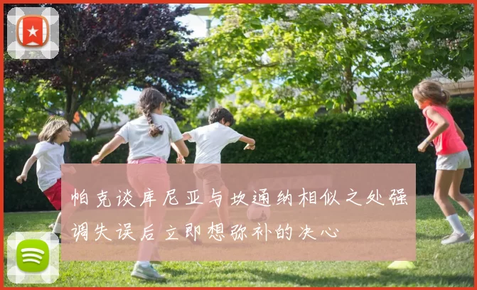 帕克谈库尼亚与坎通纳相似之处强调失误后立即想弥补的决心