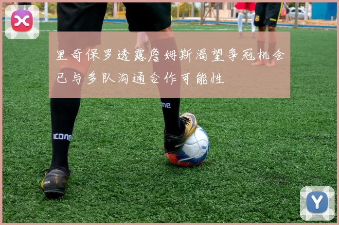 里奇保罗透露詹姆斯渴望争冠机会已与多队沟通合作可能性