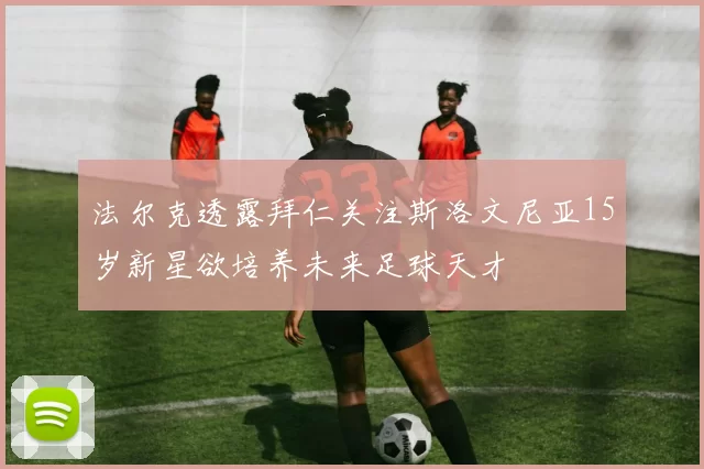 法尔克透露拜仁关注斯洛文尼亚15岁新星欲培养未来足球天才