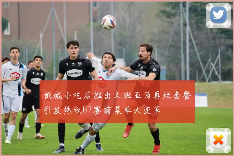 俄城小吃店推出文班亚马真烂套餐引发热议G7赛前菜单大变革