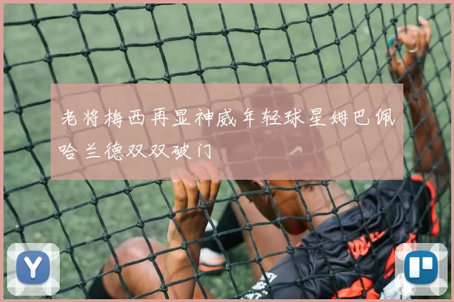 老将梅西再显神威年轻球星姆巴佩哈兰德双双破门