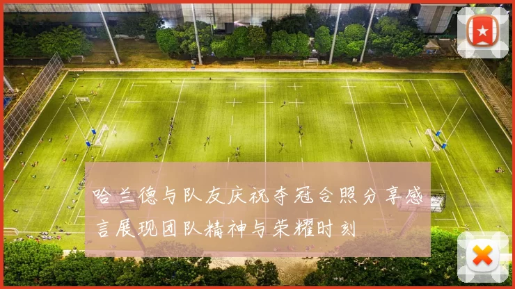 哈兰德与队友庆祝夺冠合照分享感言展现团队精神与荣耀时刻