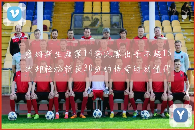 詹姆斯生涯第14场比赛出手不超15次却轻松斩获30分的传奇时刻值得铭记
